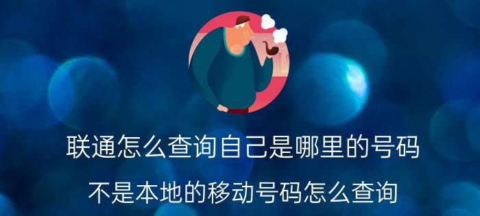 联通怎么查询自己是哪里的号码 不是本地的移动号码怎么查询？